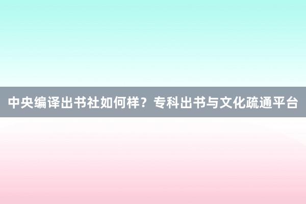 中央编译出书社如何样？专科出书与文化疏通平台