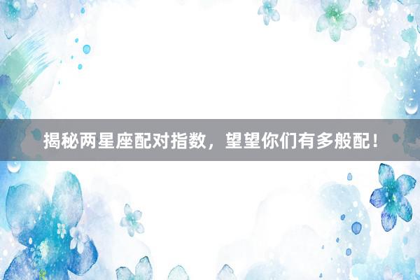 揭秘两星座配对指数，望望你们有多般配！