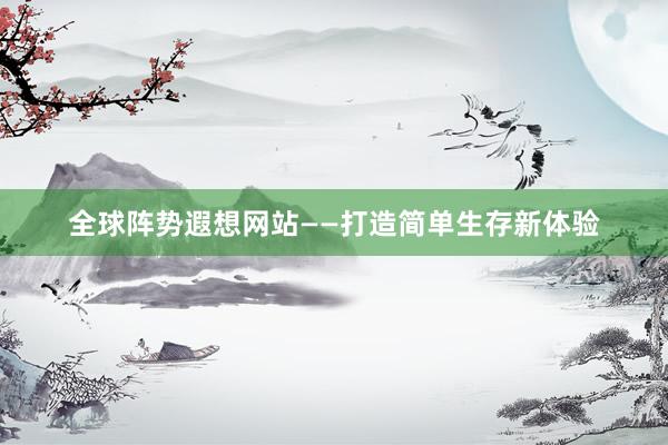 全球阵势遐想网站——打造简单生存新体验