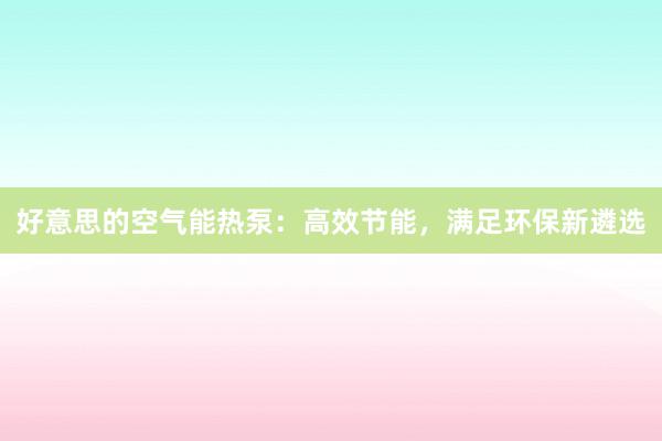 好意思的空气能热泵：高效节能，满足环保新遴选
