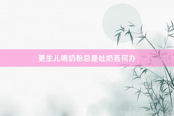 更生儿喝奶粉总是吐奶若何办