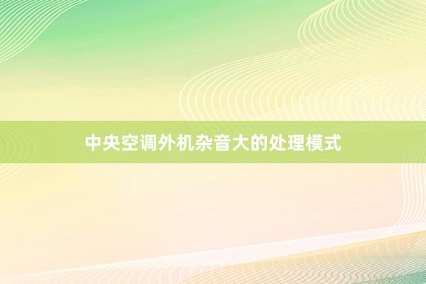 中央空调外机杂音大的处理模式