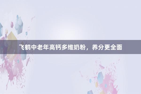 飞鹤中老年高钙多维奶粉，养分更全面
