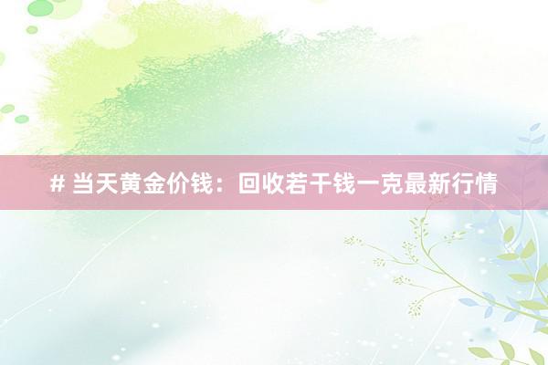 # 当天黄金价钱：回收若干钱一克最新行情