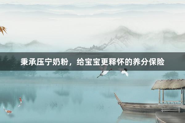 秉承压宁奶粉，给宝宝更释怀的养分保险